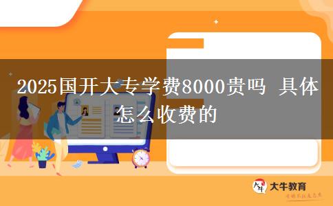 2025國開大專學(xué)費(fèi)8000貴嗎 具體怎么收費(fèi)的