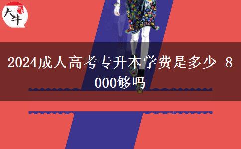 2024成人高考專升本學(xué)費是多少 8000夠嗎