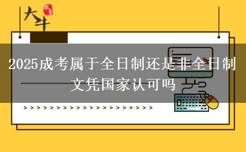 2025成考屬于全日制還是非全日制 文憑國家認(rèn)可嗎