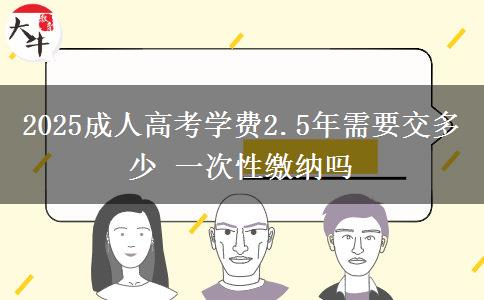 2025成人高考學(xué)費2.5年需要交多少 一次性繳納嗎