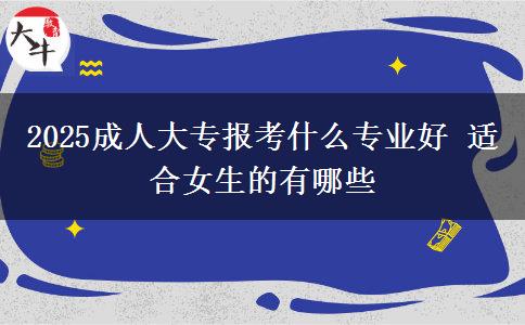 2025成人大專報(bào)考什么專業(yè)好 適合女生的有哪些