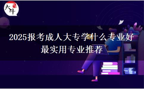 2025報(bào)考成人大專學(xué)什么專業(yè)好 最實(shí)用專業(yè)推薦