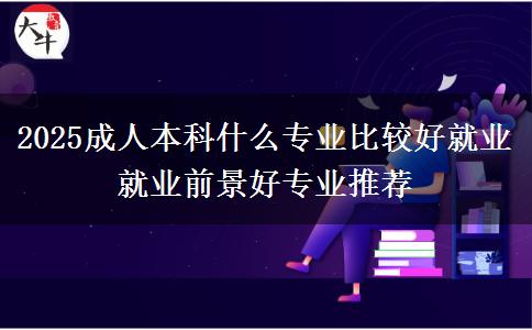 2025成人本科什么專業(yè)比較好就業(yè) 就業(yè)前景好專業(yè)推薦