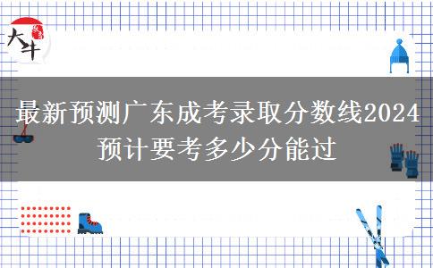 最新預(yù)測(cè)廣東成考錄取分?jǐn)?shù)線2024 預(yù)計(jì)要考多少分