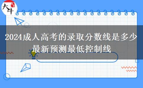 2024成人高考的錄取分?jǐn)?shù)線(xiàn)是多少 最新預(yù)測(cè)最低控