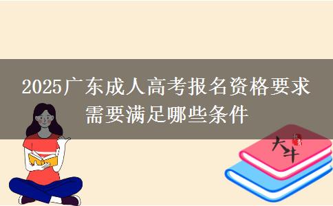 2025廣東成人高考報(bào)名資格要求 需要滿(mǎn)足哪些條件