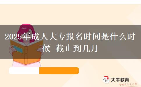 2025年成人大專報名時間是什么時候 截止到幾月