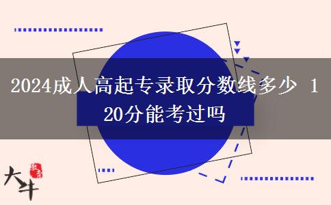 2024成人高起專錄取分?jǐn)?shù)線多少 120分能考過(guò)嗎