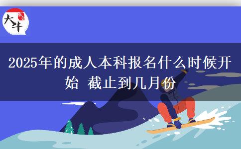 2025年的成人本科報(bào)名什么時(shí)候開(kāi)始 截止到幾月份