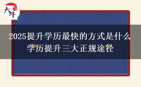 2025提升學歷最快的方式是什么 學歷提升三大正規(guī)