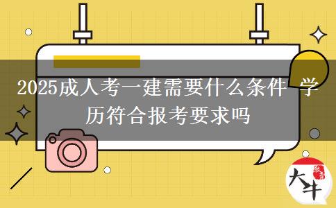 2025成人考一建需要什么條件 學(xué)歷符合報考要求嗎