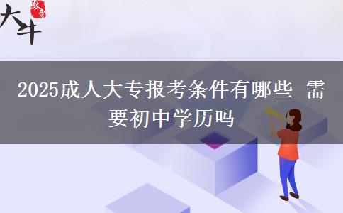 2025成人大專報考條件有哪些 需要初中學(xué)歷嗎