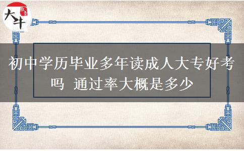 初中學(xué)歷畢業(yè)多年讀成人大專好考嗎 通過率大概