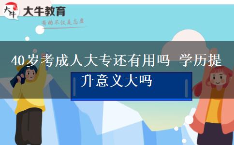 40歲考成人大專還有用嗎 學(xué)歷提升意義大嗎