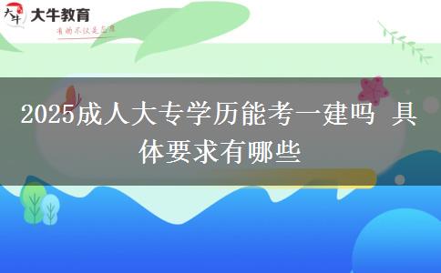 2025成人大專學(xué)歷能考一建嗎 具體要求有哪些