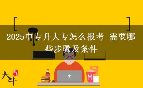 2025中專升大專怎么報考 需要哪些步驟及條件