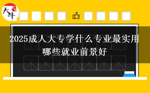 2025成人大專學(xué)什么專業(yè)最實(shí)用 哪些就業(yè)前景好