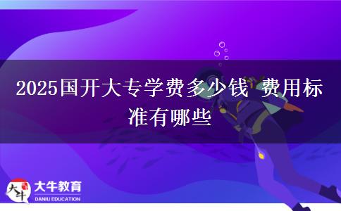 2025國開大專學(xué)費(fèi)多少錢 費(fèi)用標(biāo)準(zhǔn)有哪些