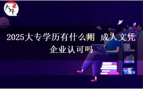 2025大專學(xué)歷有什么用 成人文憑企業(yè)認(rèn)可嗎