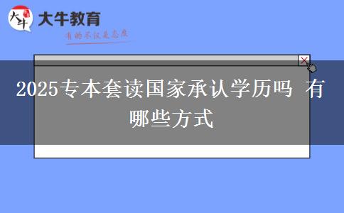 2025專本套讀國家承認(rèn)學(xué)歷嗎 有哪些方式