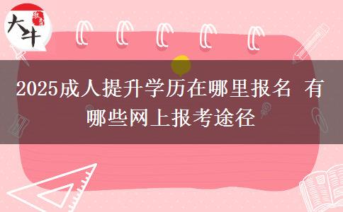 2025成人提升學(xué)歷在哪里報(bào)名 有哪些網(wǎng)上報(bào)考途徑