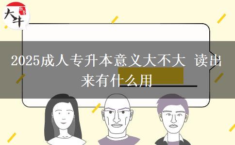 2025成人專升本意義大不大 讀出來有什么用