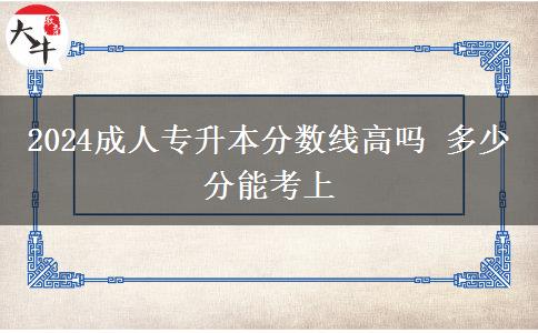 2024成人專升本分數(shù)線高嗎 多少分能考上