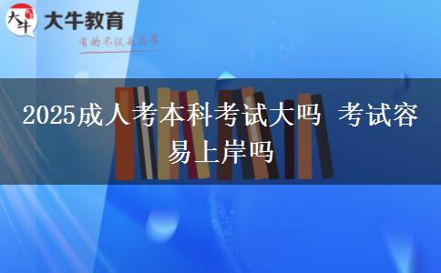 2025成人考本科考試大嗎 考試容易上岸嗎