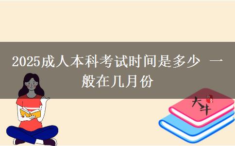 2025成人本科考試時間是多少 一般在幾月份