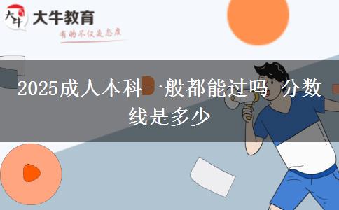 2025成人本科一般都能過嗎 分?jǐn)?shù)線是多少