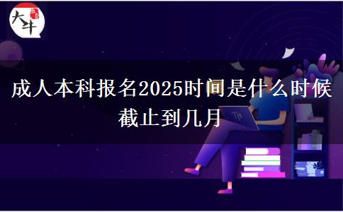 成人本科報名2025時間是什么時候 截止到幾月