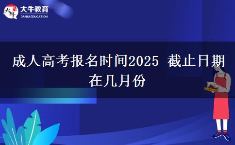 成人高考報(bào)名時(shí)間2025 截止日期在幾月份