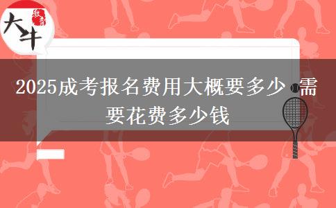 2025成考報(bào)名費(fèi)用大概要多少 需要花費(fèi)多少錢