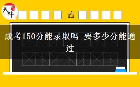 成考150分能錄取嗎 要多少分能通過