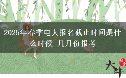 2025年春季電大報名截止時間是什么時候 幾月份報