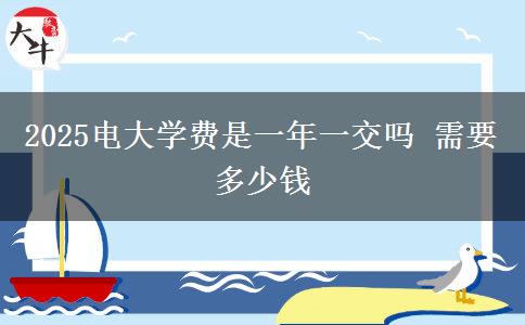 2025電大學(xué)費(fèi)是一年一交嗎 需要多少錢