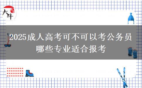 2025成人高考可不可以考公務(wù)員 哪些專業(yè)適合報(bào)考