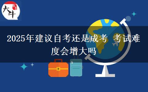 2025年建議自考還是成考 考試難度會增大嗎