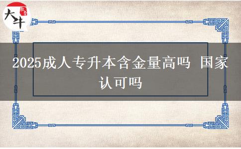 2025成人專升本含金量高嗎 國家認可嗎