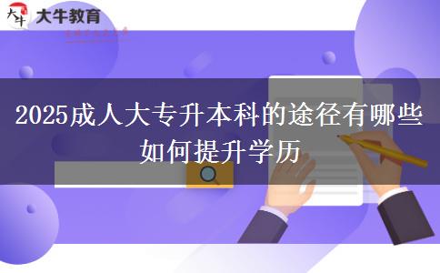 2025成人大專升本科的途徑有哪些 如何提升學(xué)歷