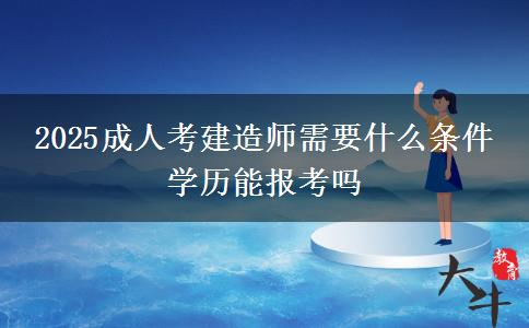 2025成人考建造師需要什么條件 學(xué)歷能報(bào)考嗎