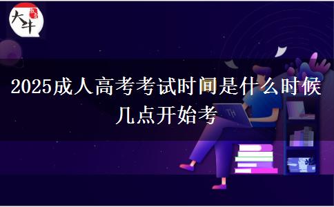 2025成人高考考試時(shí)間是什么時(shí)候 幾點(diǎn)開(kāi)始考