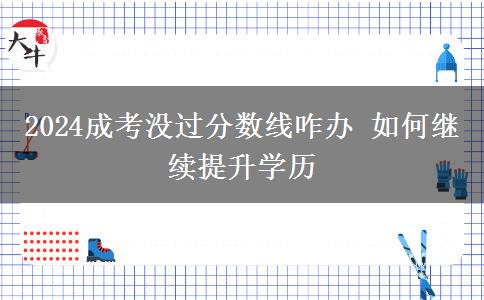 2024成考沒過分?jǐn)?shù)線咋辦 如何繼續(xù)提升學(xué)歷