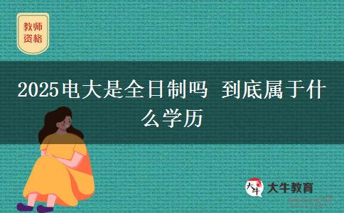 2025電大是全日制嗎 到底屬于什么學(xué)歷