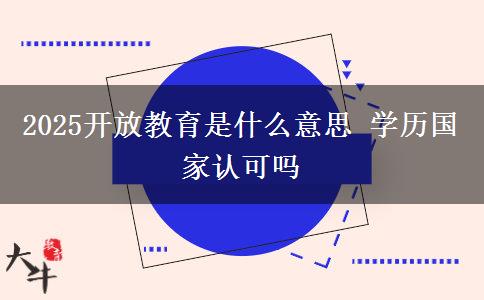 2025開放教育是什么意思 學(xué)歷國家認(rèn)可嗎