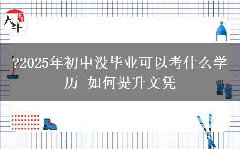 ?2025年初中沒畢業(yè)可以考什么學(xué)歷 如何提升文憑