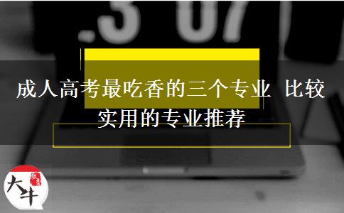 成人高考最吃香的三個(gè)專業(yè) 比較實(shí)用的專業(yè)推薦