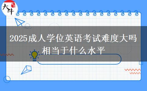 2025成人學(xué)位英語(yǔ)考試難度大嗎 相當(dāng)于什么水平