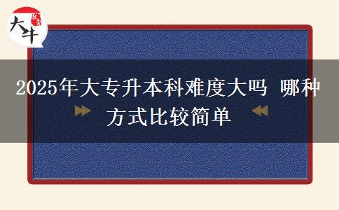 2025年大專升本科難度大嗎 哪種方式比較簡單