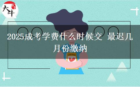 2025成考學(xué)費(fèi)什么時候交 最遲幾月份繳納